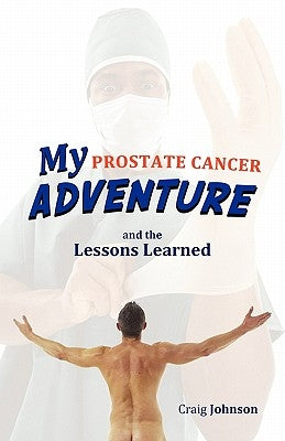 My Prostate Cancer Adventure, and the Lessons Learned by Johnson, Craig