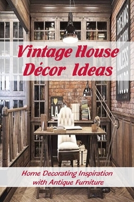 Vintage House Décor Ideas: Home Decorating Inspiration with Antique Furniture: Vintage Interior Design Ideas by Martin, Linda