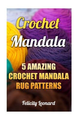 Crochet Mandala: 5 Amazing Crochet Mandala Rug Patterns by Leonard, Felicity