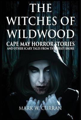 Witches of Wildwood: Cape May Horror Stories and Other Scary Tales from the Jersey Shore: 10 Stories and a Novella - A Collection of Contem by Curran, Mark Wesley