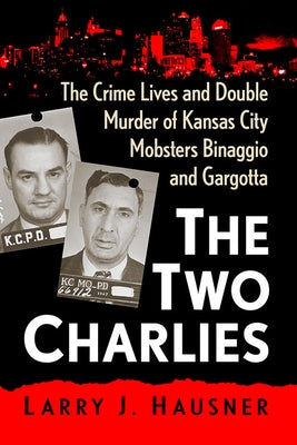 The Two Charlies: The Crime Lives and Double Murder of Kansas City Mobsters Binaggio and Gargotta by Hausner, Larry J.