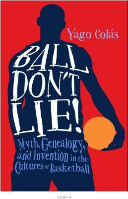 Ball Don't Lie: Myth, Genealogy, and Invention in the Cultures of Basketball by Colás, Yago