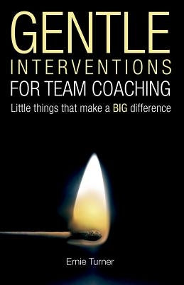 Gentle Interventions for Team Coaching: Little things that make a BIG difference by Turner, Ernie