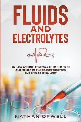 Fluids and Electrolytes: An Easy and Intuitive Way to Understand and Memorize Fluids, Electrolytes, and Acidic-Base Balance Paperback Nathan Orwell