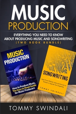Music Production: Everything You Need To Know About Producing Music and Songwriting by Swindali, Tommy
