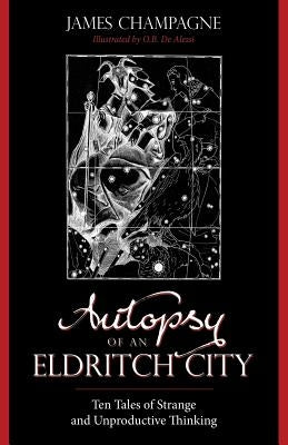 Autopsy of an Eldritch City: Ten Tales of Strange and Unproductive Thinking by Champagne, James