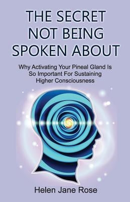 The Secret Not Being Spoken About: Why Activating Your Pineal Gland Is So Important For Sustaining Higher Consciouness Paperback Createspace Independent Publishing Platform