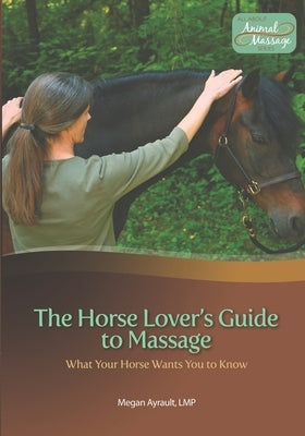 The Horse Lover's Guide to Massage: What Your Horse Wants You to Know by Ayrault Lmt, Megan