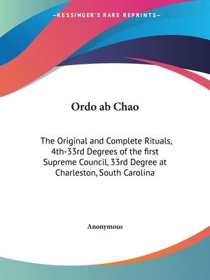 Ordo ab Chao: The Original and Complete Rituals, 4th-33rd Degrees of the first Supreme Council, 33rd Degree at Charleston, South Car by Anonymous