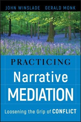 Practicing Narrative Mediation: Loosening the Grip of Conflict by Winslade, John