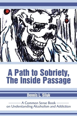 A Path to Sobriety, the Inside Passage: A Common Sense Book on Understanding Alcoholism and Addiction by Siluk, Dennis L.