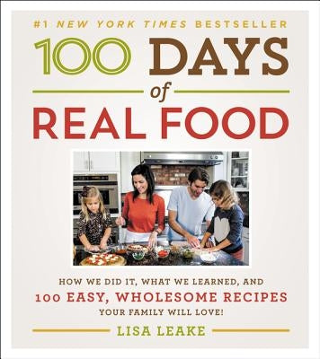 100 Days of Real Food: How We Did It, What We Learned, and 100 Easy, Wholesome Recipes Your Family Will Love by Leake, Lisa