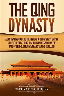 The Qing Dynasty: A Captivating Guide to the History of China's Last Empire Called the Great Qing, Including Events Such as the Fall of Paperback Captivating History