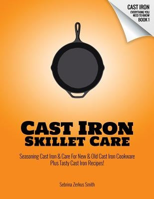 Cast Iron Skillet Care: Seasoning Cast Iron and Care for New and Old Cast Iron Cookware Plus Tasty Cast Iron Skillet Recipes Paperback Independently Published