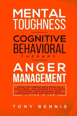 Mental Toughness, Cognitive Behavioral Therapy, Anger Management: Develop Unbeatable Mind as a Navy Seal, Willpower to Achieve Anything, Mind Hacking, by Bennis, Tony