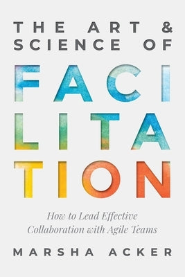 The Art & Science of Facilitation: How to Lead Effective Collaboration with Agile Teams Paperback Teamcatapult Publishing
