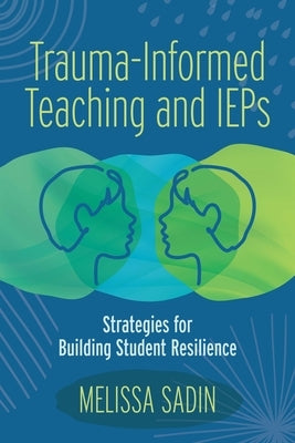 Trauma-Informed Teaching and IEPs: Strategies for Building Student Resilience by Sadin, Melissa