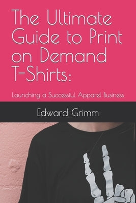 The Ultimate Guide to Print-on-Demand T-Shirts: : Launching a Successful Apparel Business by Grimm, Edward B., II