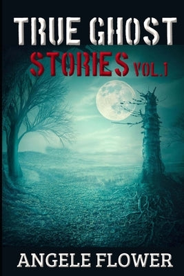 TRUE GHOST STORIES Vol.1: Most Haunting, Terrifying, Horror, Ghost and Scary Stories That You Have Not Ever Seen ... by Flower, Angele