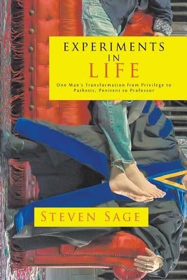 Experiments in Life: One Man's Transformation from Privilege to Pathetic, Penitent to Professor by Sage, Steven