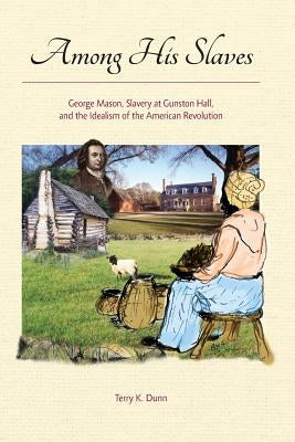 Among His Slaves: George Mason, Slavery at Gunston Hall, and the Idealism of the American Revolution by Dunn, Terry K.