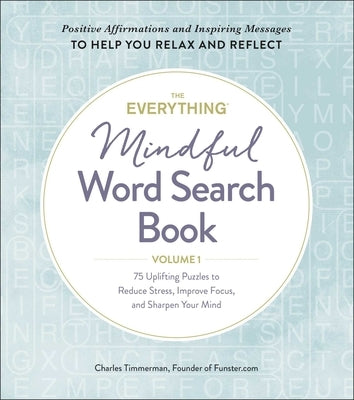 The Everything Mindful Word Search Book, Volume 1: 75 Uplifting Puzzles to Reduce Stress, Improve Focus, and Sharpen Your Mindvolume 1 by Timmerman, Charles