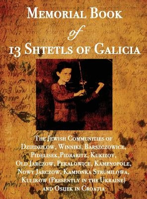 Memorial Book of 13 Shtetls of Galicia: The Jewish Communities of Dziedzilow, Winniki, Barszczowice, Pidelisek, Pidbaritz, Kukizov, Old Jarczow, Pekal by Leibner, William
