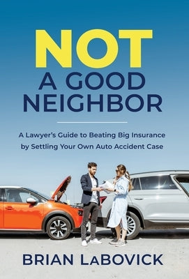 Not a Good Neighbor: A Lawyer's Guide to Beating Big Insurance by Settling Your Own Auto Accident Case by Labovick, Brian