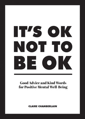 It's Ok Not to Be Ok: Good Advice and Kind Words for Positive Mental Well-Being by Chamberlain, Claire