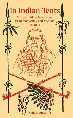 In Indian Tents: Stories Told by Penobscot, Passamaquoddy and Micmac Indians by Alger, Abby L.