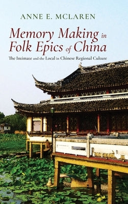 Memory Making in Folk Epics of China: The Intimate and the Local in Chinese Regional Culture by McLaren, Anne E.