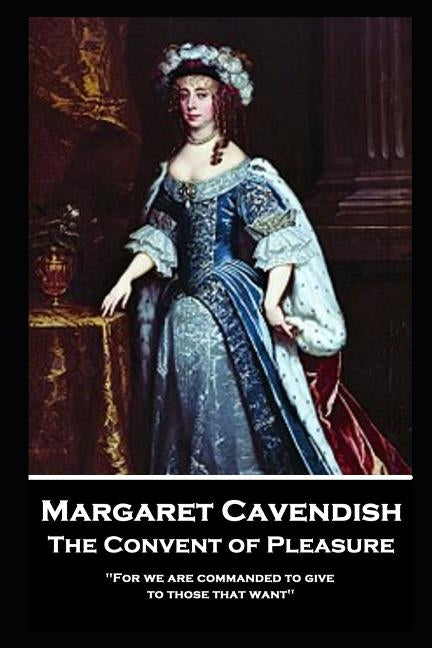 Margaret Cavendish - The Convent of Pleasure: 'For we are commanded to give to those that want'' by Cavendish, Margaret