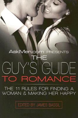 Askmen.com Presents the Guy's Guide to Romance: The 11 Rules for Finding a Woman & Making Her Happy by Bassil, James