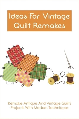 Ideas For Vintage Quilt Remakes: Remake Antique And Vintage Quilts Projects With Modern Techniques: Quilt Books by Anthis, Bill