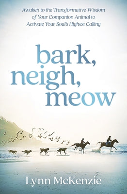 Bark, Neigh, Meow: Awaken to the Transformative Wisdom of Your Companion Animal to Activate Your Soul's Highest Calling by McKenzie, Lynn