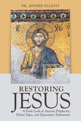 Restoring Jesus: A Fresh Look at Ancient Prophecies, Divine Signs, and Eyewitness Testimonies by Elliott, Jeffery