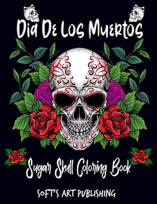 Dia De Los Muertos: Sugar Skull Coloring Book: A Coloring Book For Adult Relaxation With Beautiful Modern Tattoo Designs Such As Sugar Sku by Publishing, Soft's Art