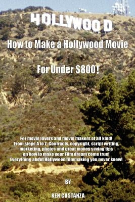 How to Make a Hollywood Movie for Under $800!: For Movie Lovers and Movie Makers of All Kind! from Steps A to Z. Contracts, Copyright, Script Writing, by Costanza, Ken