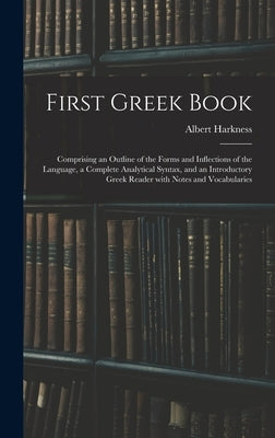 First Greek Book: Comprising an Outline of the Forms and Inflections of the Language, a Complete Analytical Syntax, and an Introductory by Harkness, Albert 1822-1907