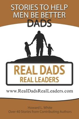 Real Dads Real Leaders: Over 40 Stories to Help Men Be Better Dads. Paperback Independently Published