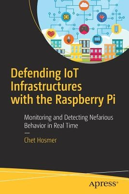 Defending Iot Infrastructures with the Raspberry Pi: Monitoring and Detecting Nefarious Behavior in Real Time by Hosmer, Chet