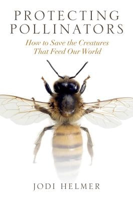 Protecting Pollinators: How to Save the Creatures That Feed Our World by Helmer, Jodi