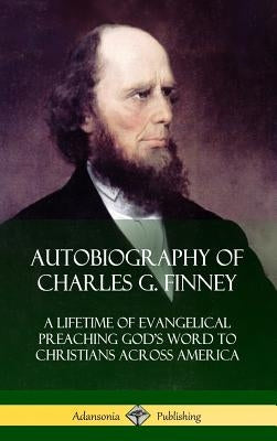 Autobiography of Charles G. Finney: A Lifetime of Evangelical Preaching God's Word to Christians Across America (Hardcover) by Finney, Charles G.