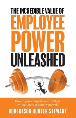 The Incredible Value of Employee Power: Unleashed How to gain competitive advantage by treating your employees well! Paperback Independently Published