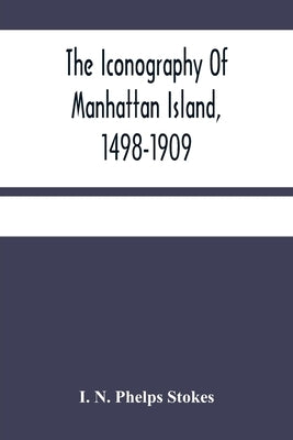The Iconography Of Manhattan Island, 1498-1909: Compiled From Original Sources And Illustrated By Photo-Intaglio Reproductions Of Important Maps, Plan Paperback Alpha Edition
