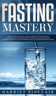 Fasting Mastery The Ultimate Practical Guide to using Authphagy, OMAD (One Meal a Day), Intermittent, Extended and Alternate Day Fasting for Weight Lo by Sinclair, Harriet