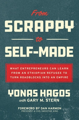 From Scrappy to Self-Made: What Entrepreneurs Can Learn from an Ethiopian Refugee to Turn Roadblocks Into an Empire by Hagos, Yonas