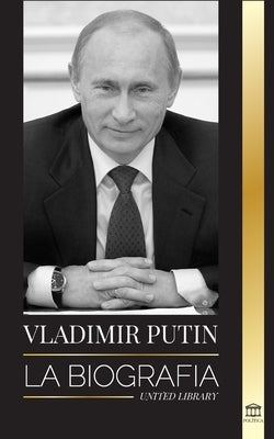 Vladimir Putin: La biografía - El ascenso del hombre ruso sin rostro; la sangre, la guerra y Occidente by Library, United