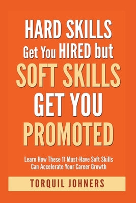 Hard Skills Get You Hired But Soft Skills Get You Promoted: Learn How These 11 Must-Have Soft Skills Can Accelerate Your Career Growth by Johners, Torquil