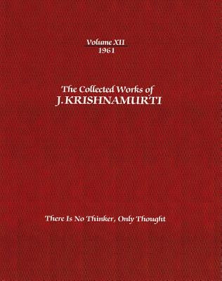 The Collected Works of J. Krishnamurti, Volume XII, 1961: There Is No Thinker, Only Thought by Krishnamurti, Jiddu